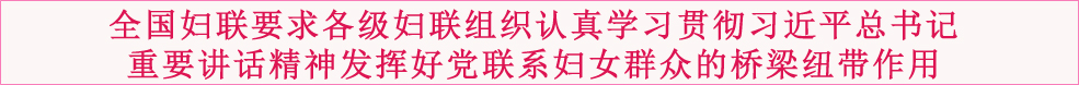 全国妇联要求各级妇联组织认真学习贯彻习近平总书记重要讲话精神发挥好党联系妇女群众的桥梁纽带作用